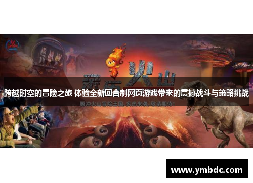 跨越时空的冒险之旅 体验全新回合制网页游戏带来的震撼战斗与策略挑战 跨越时空的冒险之旅 体验全新回合制网页游戏带来的震撼战斗与策略挑战