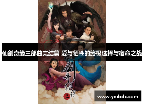 仙剑奇缘三部曲完结篇 爱与牺牲的终极选择与宿命之战 仙剑奇缘三部曲完结篇 爱与牺牲的终极选择与宿命之战